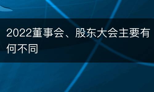 2022董事会、股东大会主要有何不同