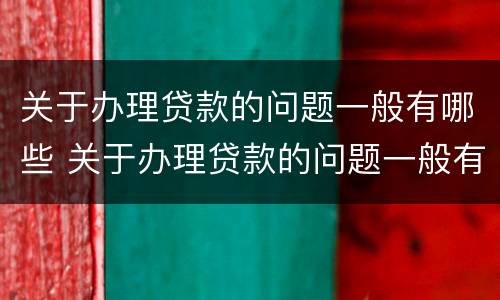 关于办理贷款的问题一般有哪些 关于办理贷款的问题一般有哪些内容