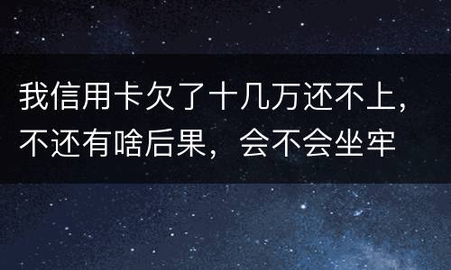 我信用卡欠了十几万还不上，不还有啥后果，会不会坐牢