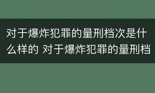 对于爆炸犯罪的量刑档次是什么样的 对于爆炸犯罪的量刑档次是什么样的呢