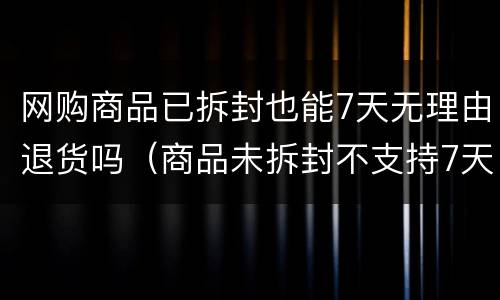 网购商品已拆封也能7天无理由退货吗（商品未拆封不支持7天退货怎么退）