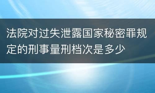 法院对过失泄露国家秘密罪规定的刑事量刑档次是多少