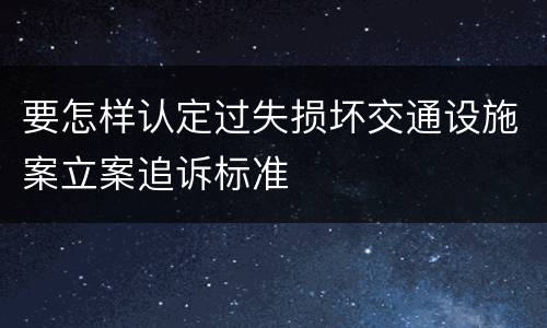 要怎样认定过失损坏交通设施案立案追诉标准