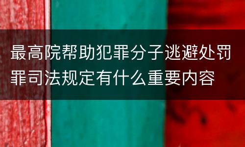 最高院帮助犯罪分子逃避处罚罪司法规定有什么重要内容