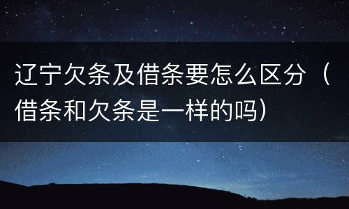 辽宁欠条及借条要怎么区分（借条和欠条是一样的吗）
