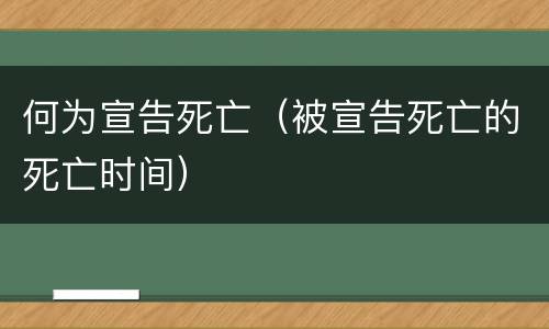 何为宣告死亡（被宣告死亡的死亡时间）