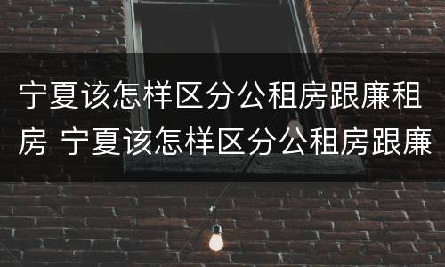 宁夏该怎样区分公租房跟廉租房 宁夏该怎样区分公租房跟廉租房呢