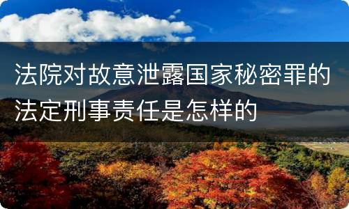 法院对故意泄露国家秘密罪的法定刑事责任是怎样的