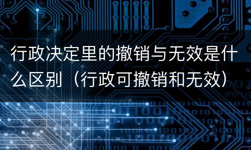 行政决定里的撤销与无效是什么区别（行政可撤销和无效）