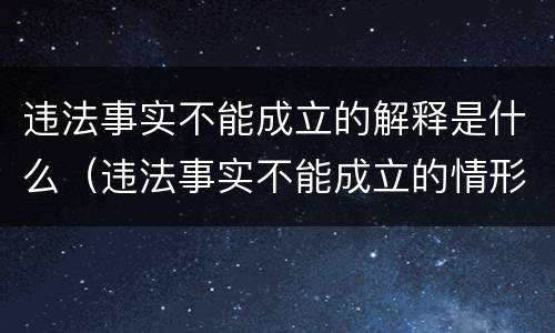 违法事实不能成立的解释是什么（违法事实不能成立的情形）