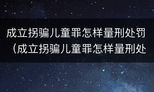 成立拐骗儿童罪怎样量刑处罚（成立拐骗儿童罪怎样量刑处罚标准）