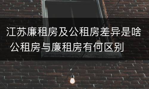 江苏廉租房及公租房差异是啥 公租房与廉租房有何区别
