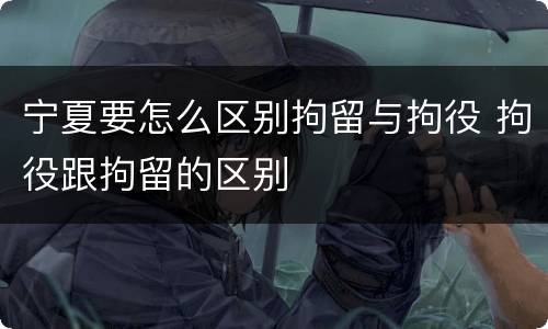 宁夏要怎么区别拘留与拘役 拘役跟拘留的区别
