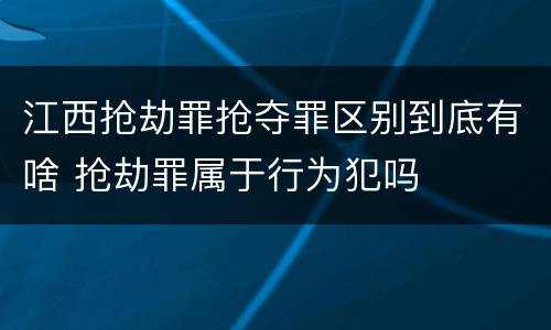 江西抢劫罪抢夺罪区别到底有啥 抢劫罪属于行为犯吗