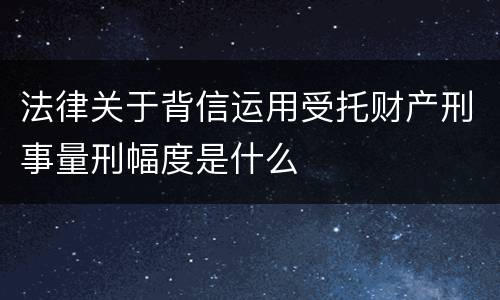 法律关于背信运用受托财产刑事量刑幅度是什么