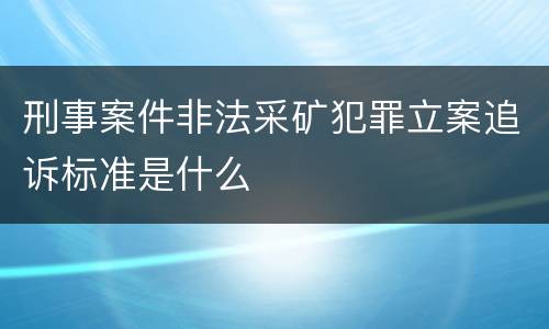 刑事案件非法采矿犯罪立案追诉标准是什么
