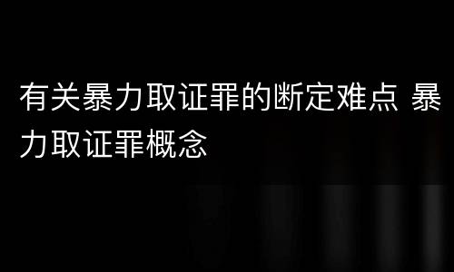 有关暴力取证罪的断定难点 暴力取证罪概念