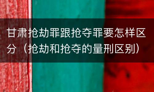 甘肃抢劫罪跟抢夺罪要怎样区分（抢劫和抢夺的量刑区别）