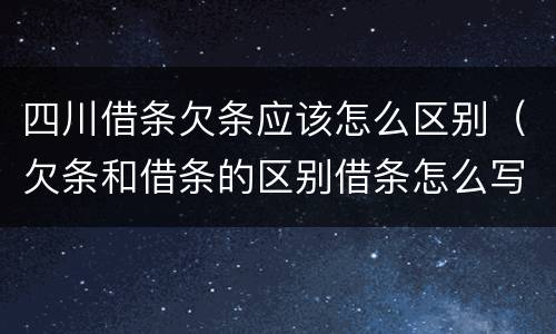 四川借条欠条应该怎么区别（欠条和借条的区别借条怎么写）