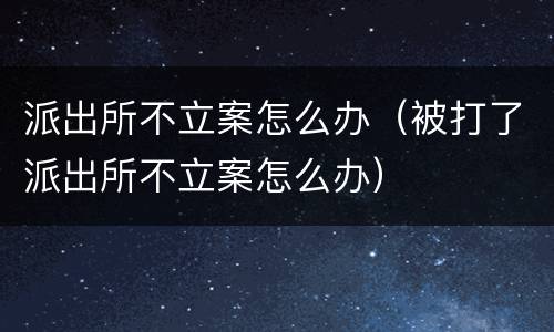 派出所不立案怎么办（被打了派出所不立案怎么办）