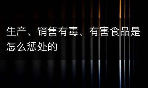 生产、销售有毒、有害食品是怎么惩处的