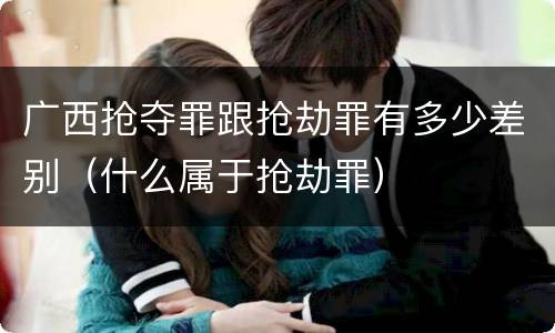 广西抢夺罪跟抢劫罪有多少差别（什么属于抢劫罪）
