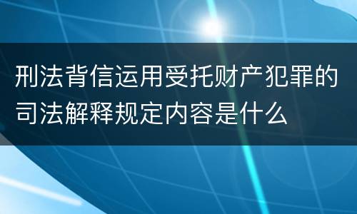 刑法背信运用受托财产犯罪的司法解释规定内容是什么