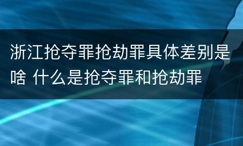 浙江抢夺罪抢劫罪具体差别是啥 什么是抢夺罪和抢劫罪