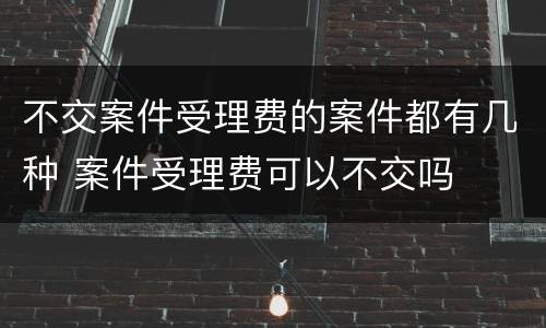 不交案件受理费的案件都有几种 案件受理费可以不交吗