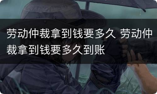 劳动仲裁拿到钱要多久 劳动仲裁拿到钱要多久到账