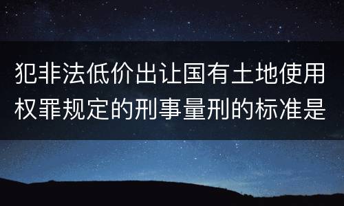犯非法低价出让国有土地使用权罪规定的刑事量刑的标准是什么样的