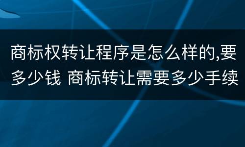 商标权转让程序是怎么样的,要多少钱 商标转让需要多少手续费