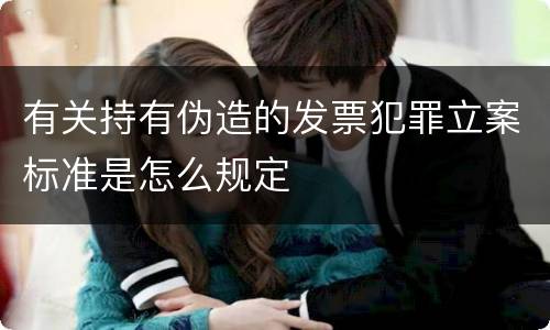 有关持有伪造的发票犯罪立案标准是怎么规定