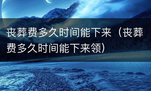 丧葬费多久时间能下来（丧葬费多久时间能下来领）