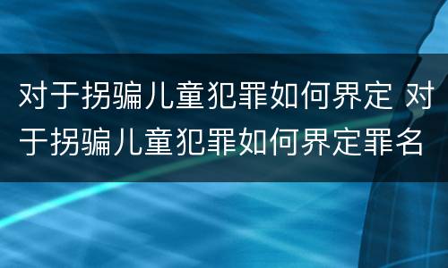 对于拐骗儿童犯罪如何界定 对于拐骗儿童犯罪如何界定罪名
