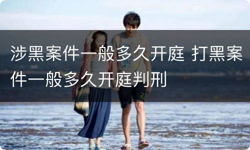涉黑案件一般多久开庭 打黑案件一般多久开庭判刑
