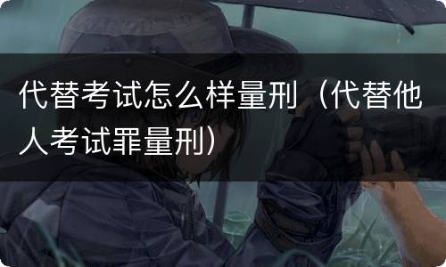 代替考试怎么样量刑（代替他人考试罪量刑）