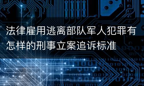 法律雇用逃离部队军人犯罪有怎样的刑事立案追诉标准