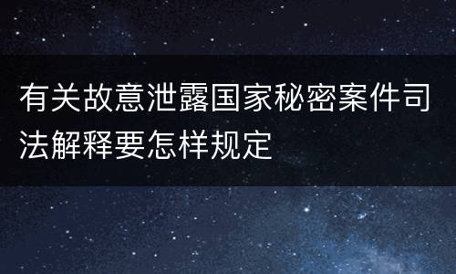 有关故意泄露国家秘密案件司法解释要怎样规定