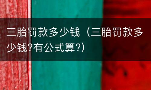 三胎罚款多少钱（三胎罚款多少钱?有公式算?）