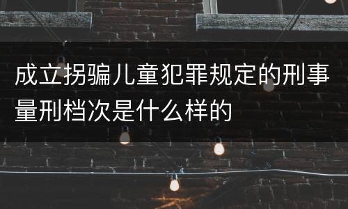 成立拐骗儿童犯罪规定的刑事量刑档次是什么样的