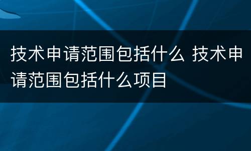 技术申请范围包括什么 技术申请范围包括什么项目