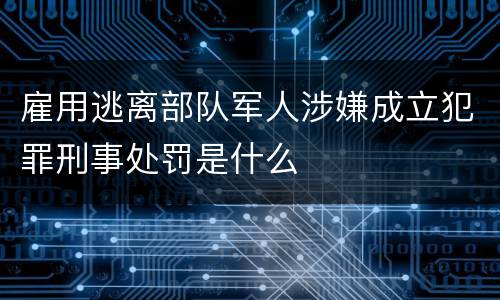 雇用逃离部队军人涉嫌成立犯罪刑事处罚是什么