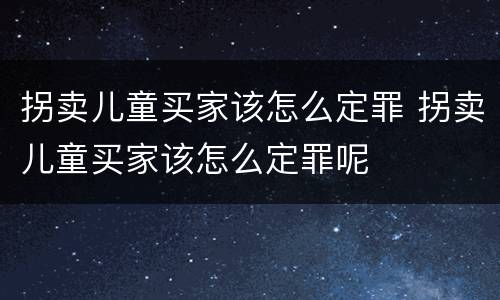 拐卖儿童买家该怎么定罪 拐卖儿童买家该怎么定罪呢