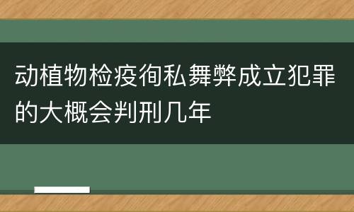 动植物检疫徇私舞弊成立犯罪的大概会判刑几年