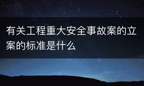 有关工程重大安全事故案的立案的标准是什么