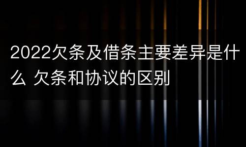 2022欠条及借条主要差异是什么 欠条和协议的区别