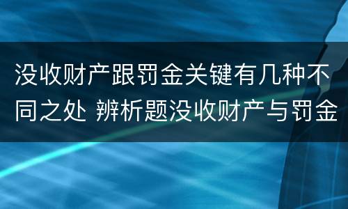 没收财产跟罚金关键有几种不同之处 辨析题没收财产与罚金