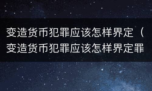 变造货币犯罪应该怎样界定（变造货币犯罪应该怎样界定罪名）