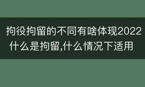 拘役拘留的不同有啥体现2022 什么是拘留,什么情况下适用拘留